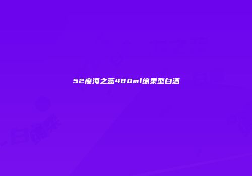 52度海之蓝480ml绵柔型白酒