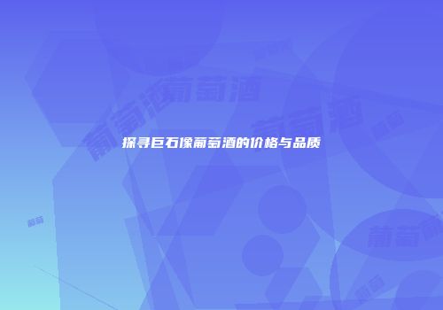 探寻巨石像葡萄酒的价格与品质
