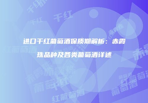 进口干红葡萄酒保质期解析：赤霞珠品种及各类葡萄酒详述