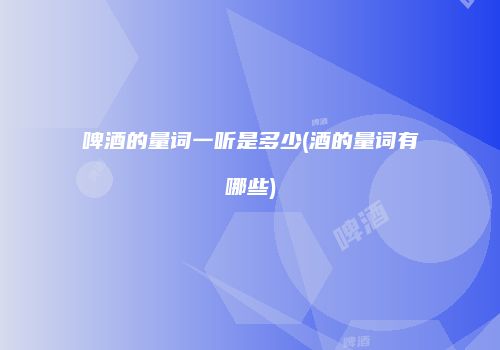 啤酒的量词一听是多少(酒的量词有哪些)