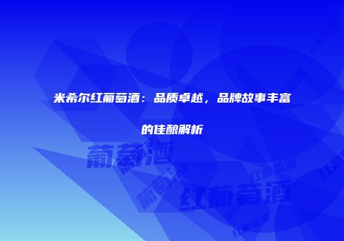 米希尔红葡萄酒：品质卓越，品牌故事丰富的佳酿解析