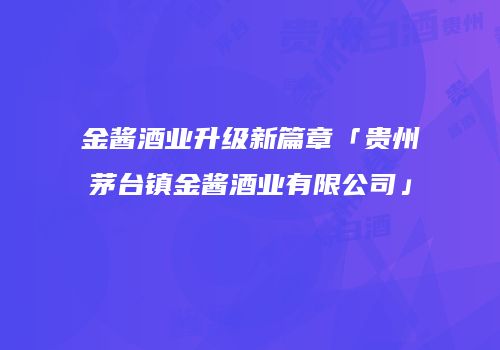 金酱酒业升级新篇章「贵州茅台镇金酱酒业有限公司」
