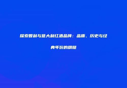 探索智利与意大利红酒品牌：品质、历史与经典年份的精髓