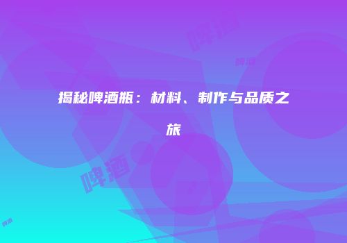 揭秘啤酒瓶：材料、制作与品质之旅