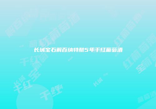 长城宝石解百纳特酿5年干红葡萄酒