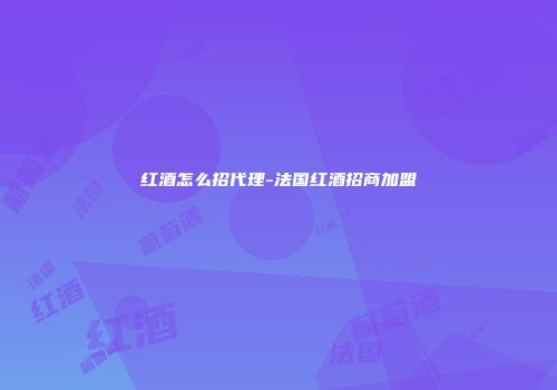 红酒怎么招代理-法国红酒招商加盟
