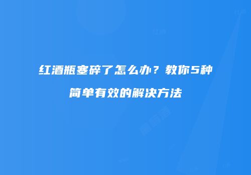 红酒瓶塞碎了怎么办？教你5种简单有效的解决方法