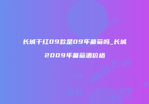 长城干红09款是09年葡萄吗_长城2009年葡萄酒价格