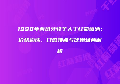 1998年西班牙牧羊人干红葡萄酒：价格构成、口感特点与饮用场合解析