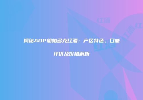 揭秘AOP朗格多克红酒：产区特色、口感评价及价格解析