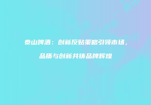泰山啤酒：创新反贴策略引领市场，品质与创新共铸品牌辉煌