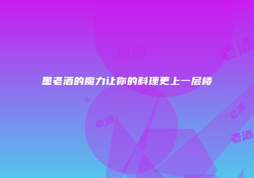 墨老酒的魔力让你的料理更上一层楼