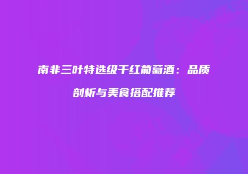 南非三叶特选级干红葡萄酒：品质剖析与美食搭配推荐