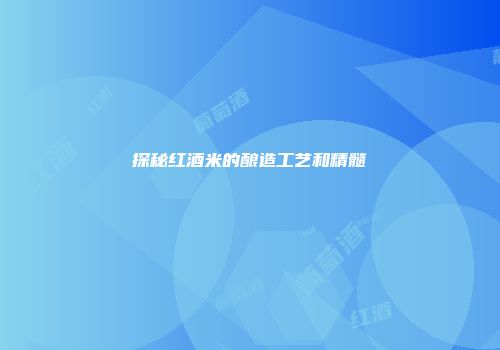 探秘红酒米的酿造工艺和精髓