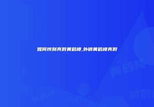 如何辨别真假黄鹤楼,外销黄鹤楼真假