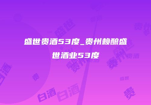 盛世贵酒53度_贵州赖酿盛世酒业53度