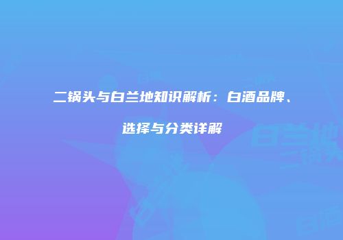 二锅头与白兰地知识解析：白酒品牌、选择与分类详解