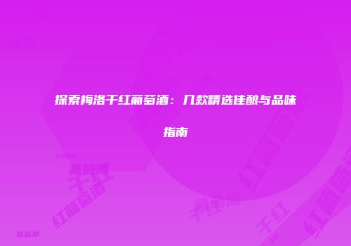 探索梅洛干红葡萄酒：几款精选佳酿与品味指南