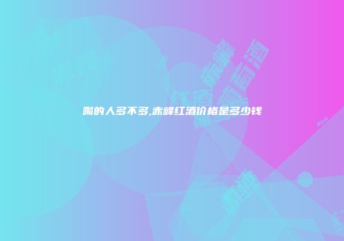 喝的人多不多,赤峰红酒价格是多少钱