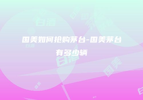 国美如何抢购茅台-国美茅台有多少辆