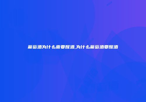 葡萄酒为什么需要醒酒,为什么葡萄酒要醒酒