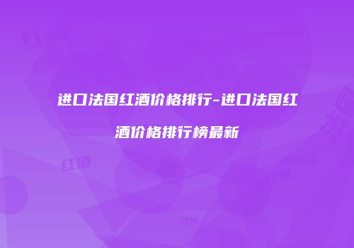 进口法国红酒价格排行-进口法国红酒价格排行榜最新