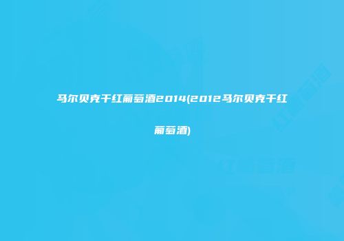马尔贝克干红葡萄酒2014(2012马尔贝克干红葡萄酒)