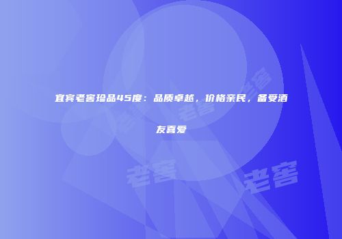 宜宾老窖珍品45度：品质卓越，价格亲民，备受酒友喜爱