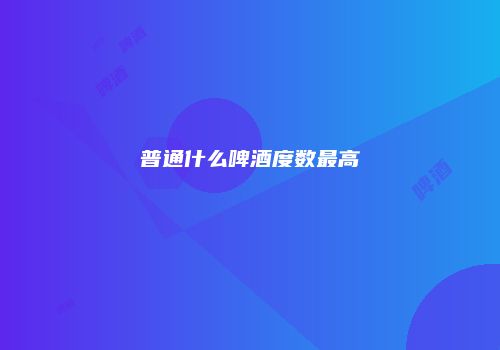 普通什么啤酒度数最高