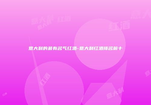 意大利的最有名气红酒-意大利红酒排名前十