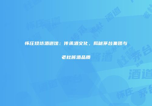 怀庄烧坊酒道馆：传承酒文化，揭秘茅台集团与老杜酱酒品质