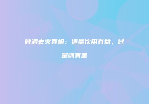 啤酒去火真相：适量饮用有益，过量则有害