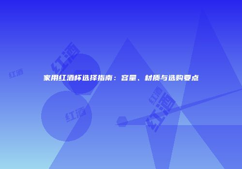家用红酒杯选择指南：容量、材质与选购要点