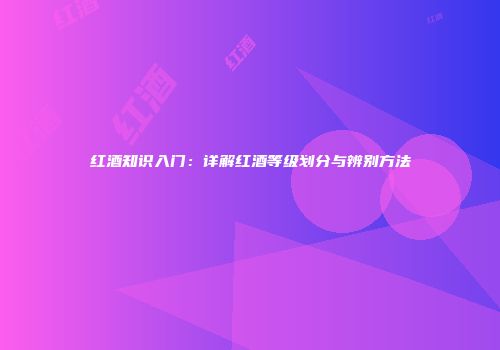 红酒知识入门：详解红酒等级划分与辨别方法