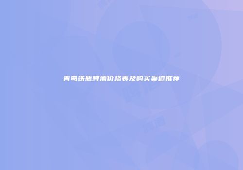 青岛铁瓶啤酒价格表及购买渠道推荐