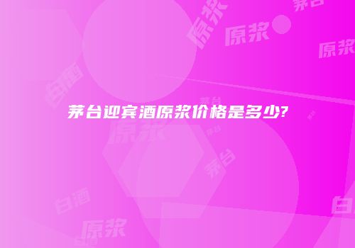 茅台迎宾酒原浆价格是多少?