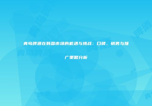 青岛啤酒在韩国市场的机遇与挑战：口碑、销售与推广策略分析