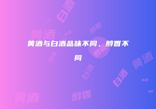 黄酒与白酒品味不同，醇香不同