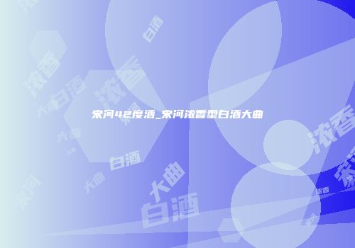 宋河42度酒_宋河浓香型白酒大曲