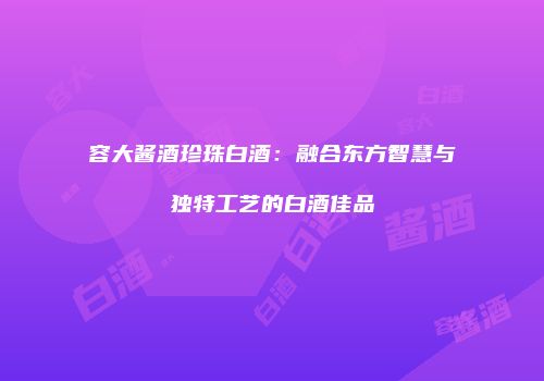 容大酱酒珍珠白酒：融合东方智慧与独特工艺的白酒佳品