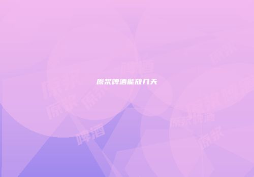 原浆啤酒能放几天