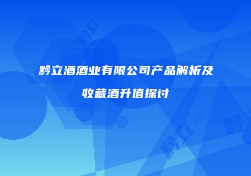 黔立酒酒业有限公司产品解析及收藏酒升值探讨