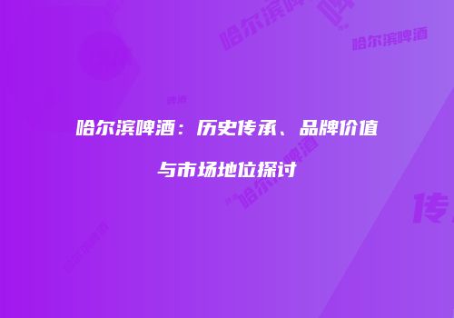 哈尔滨啤酒：历史传承、品牌价值与市场地位探讨