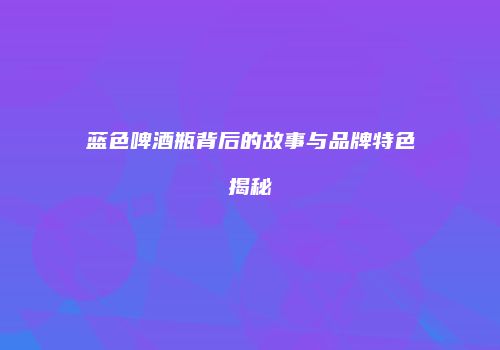 蓝色啤酒瓶背后的故事与品牌特色揭秘