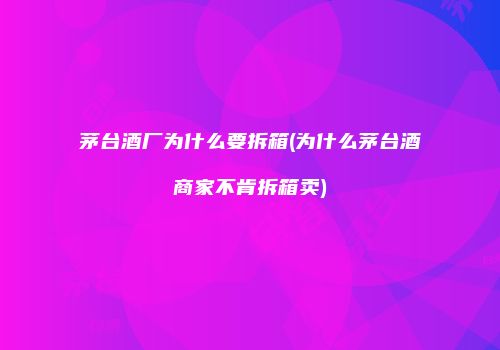 茅台酒厂为什么要拆箱(为什么茅台酒商家不肯拆箱卖)