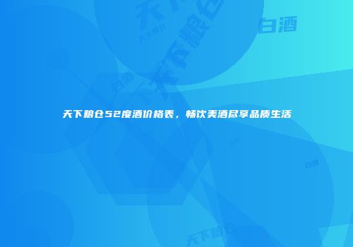 天下粮仓52度酒价格表，畅饮美酒尽享品质生活