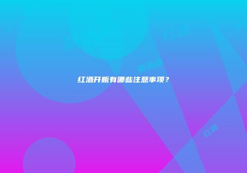 红酒开瓶有哪些注意事项？