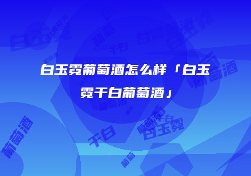 白玉霓葡萄酒怎么样「白玉霓干白葡萄酒」