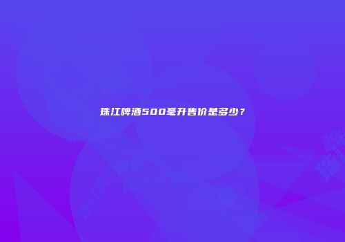 珠江啤酒500毫升售价是多少？