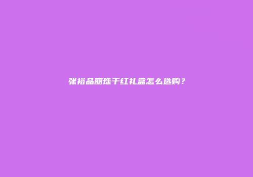 张裕品丽珠干红礼盒怎么选购？